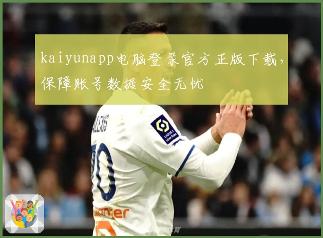 kaiyunapp电脑登录官方正版下载，保障账号数据安全无忧