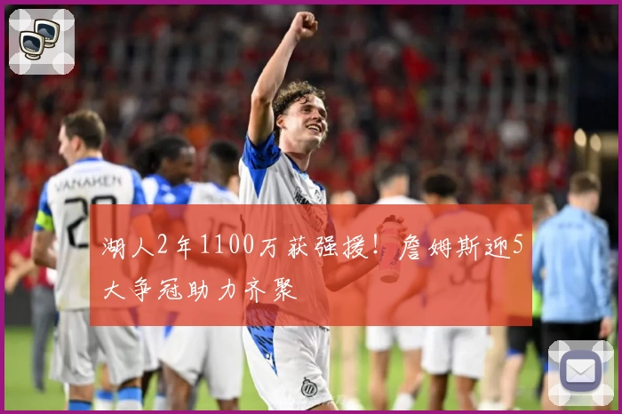 湖人2年1100万获强援！詹姆斯迎5大争冠助力齐聚