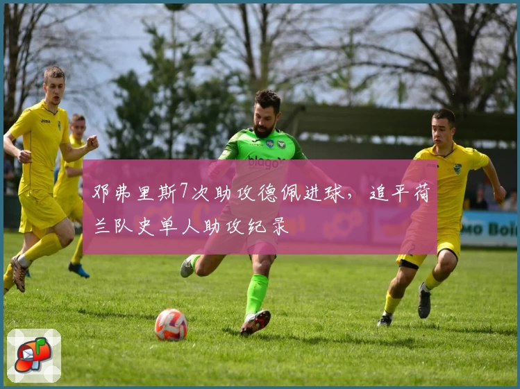 邓弗里斯7次助攻德佩进球，追平荷兰队史单人助攻纪录