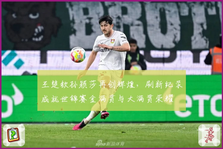 王楚钦孙颖莎再创辉煌，刷新纪录成就世锦赛金满贯与大满贯荣耀