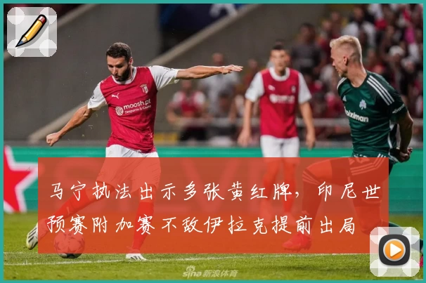 马宁执法出示多张黄红牌,印尼世预赛附加赛不敌伊拉克提前出局