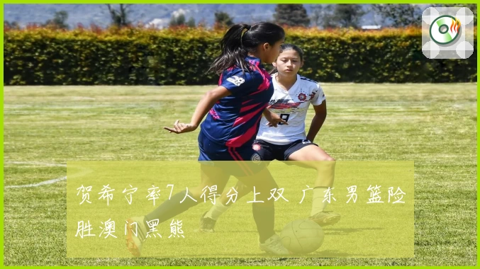 贺希宁率7人得分上双 广东男篮险胜澳门黑熊