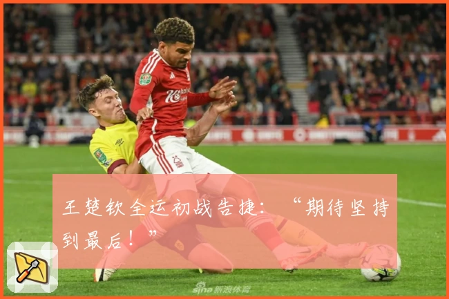 王楚钦全运初战告捷：“期待坚持到最后！”