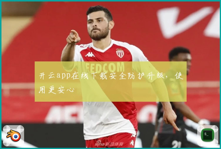 开云app在线下载安全防护升级，使用更安心