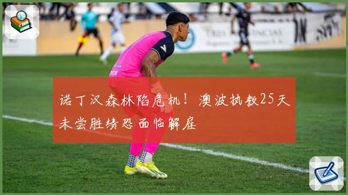 诺丁汉森林陷危机！澳波执教25天未尝胜绩恐面临解雇