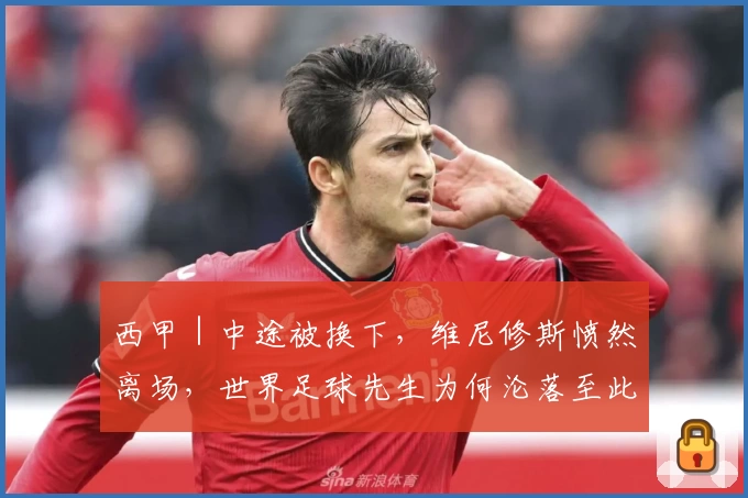 西甲｜中途被换下，维尼修斯愤然离场，世界足球先生为何沦落至此