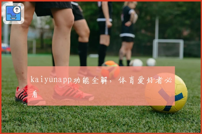 kaiyunapp功能全解，体育爱好者必看