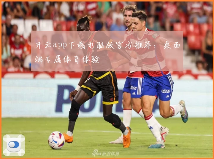 开云app下载电脑版官方推荐，桌面端专属体育体验