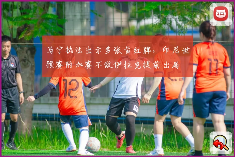 马宁执法出示多张黄红牌，印尼世预赛附加赛不敌伊拉克提前出局