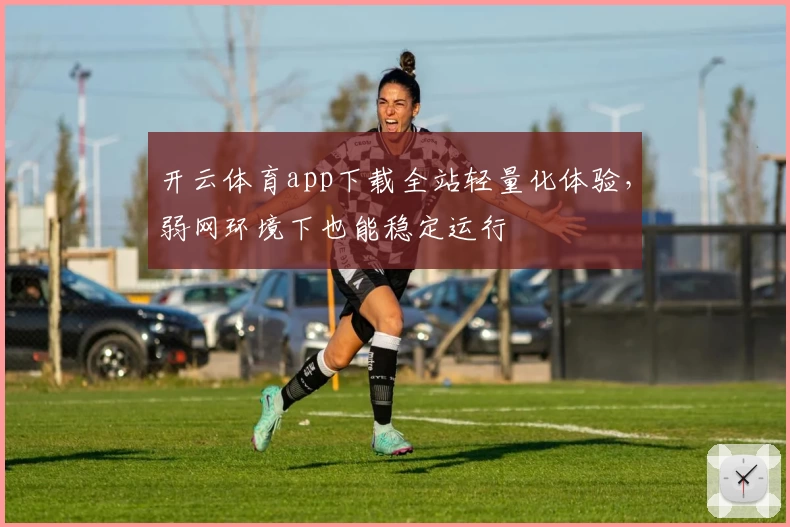 开云体育app下载全站轻量化体验，弱网环境下也能稳定运行