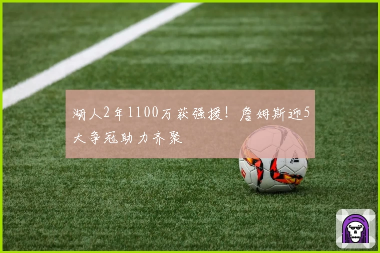 湖人2年1100万获强援!詹姆斯迎5大争冠助力齐聚