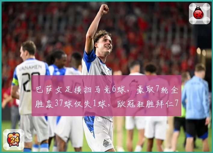 巴萨女足横扫马竞6球，豪取7轮全胜轰37球仅失1球，欧冠狂胜拜仁7-1