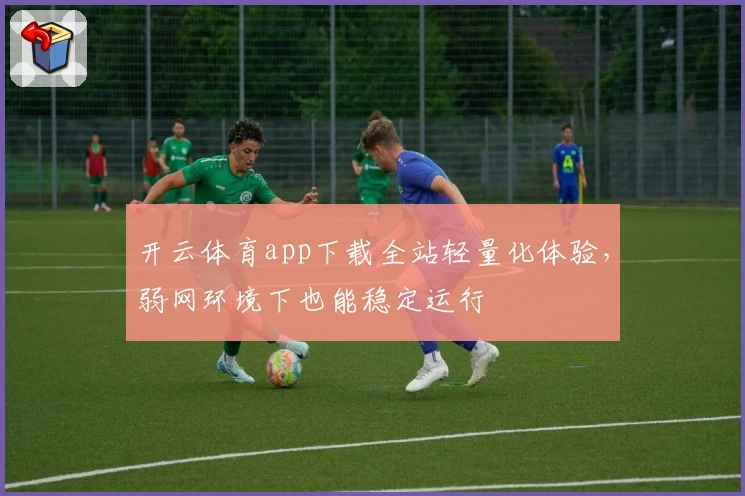 开云体育app下载全站轻量化体验，弱网环境下也能稳定运行