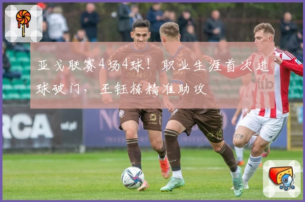 亚戈联赛4场4球！职业生涯首次进球破门，王钰栋精准助攻