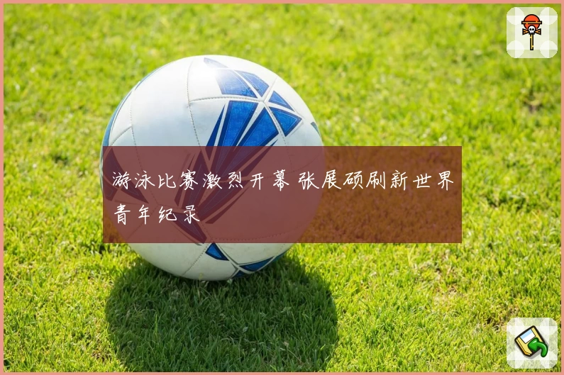 游泳比赛激烈开幕 张展硕刷新世界青年纪录