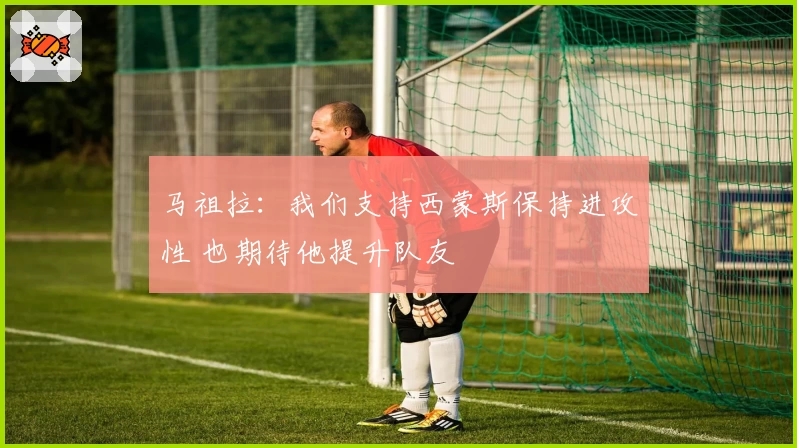 马祖拉:我们支持西蒙斯保持进攻性 也期待他提升队友