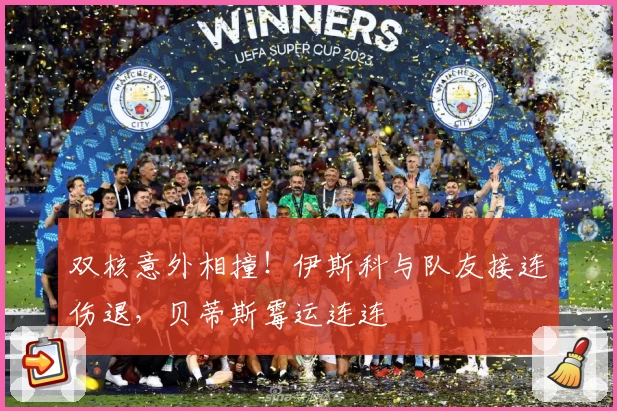 双核意外相撞！伊斯科与队友接连伤退，贝蒂斯霉运连连