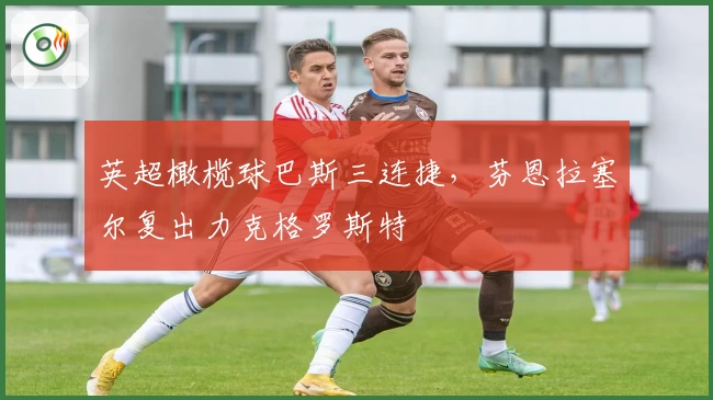 英超橄榄球巴斯三连捷，芬恩拉塞尔复出力克格罗斯特