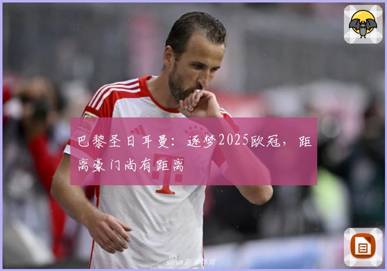 巴黎圣日耳曼：逐梦2025欧冠，距离豪门尚有距离