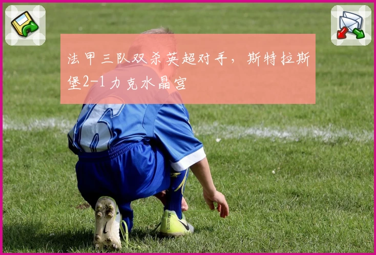 法甲三队双杀英超对手，斯特拉斯堡2-1力克水晶宫