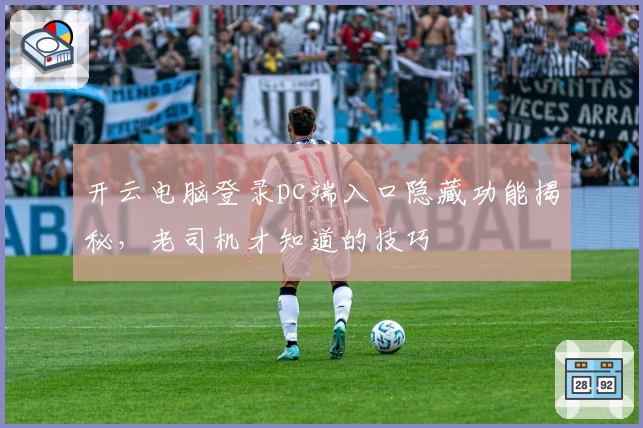 开云电脑登录pc端入口隐藏功能揭秘，老司机才知道的技巧