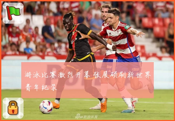 游泳比赛激烈开幕 张展硕刷新世界青年纪录